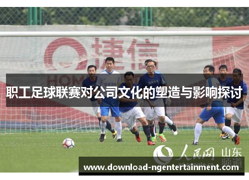 职工足球联赛对公司文化的塑造与影响探讨