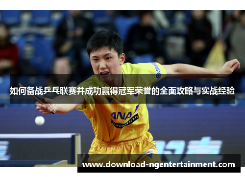如何备战乒乓联赛并成功赢得冠军荣誉的全面攻略与实战经验