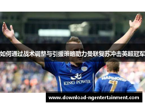 如何通过战术调整与引援策略助力曼联复苏冲击英超冠军