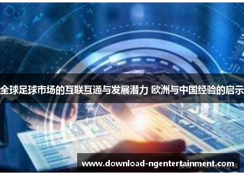 全球足球市场的互联互通与发展潜力 欧洲与中国经验的启示