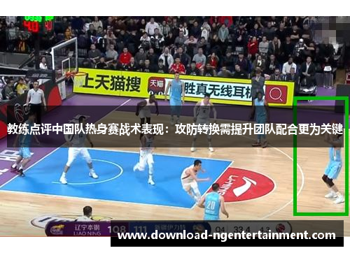 教练点评中国队热身赛战术表现：攻防转换需提升团队配合更为关键