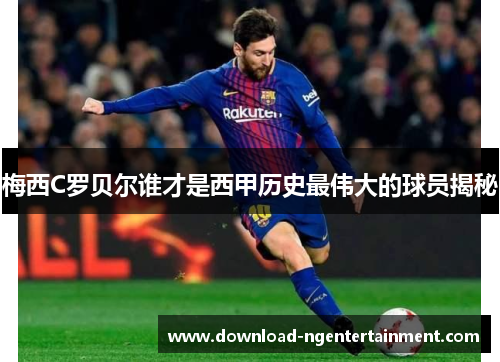 梅西C罗贝尔谁才是西甲历史最伟大的球员揭秘