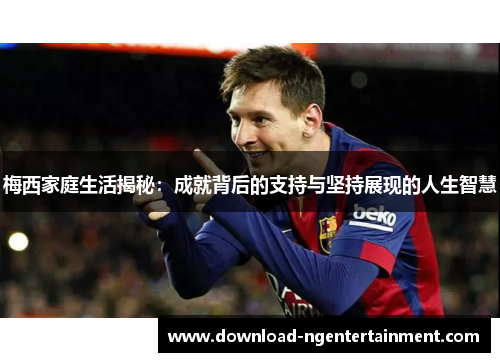 梅西家庭生活揭秘：成就背后的支持与坚持展现的人生智慧