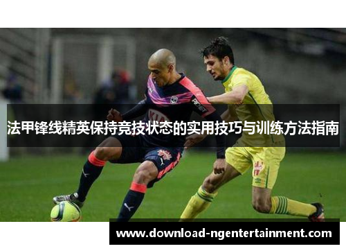 法甲锋线精英保持竞技状态的实用技巧与训练方法指南