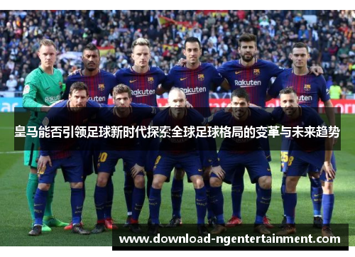 皇马能否引领足球新时代探索全球足球格局的变革与未来趋势