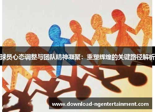 球员心态调整与团队精神凝聚：重塑辉煌的关键路径解析