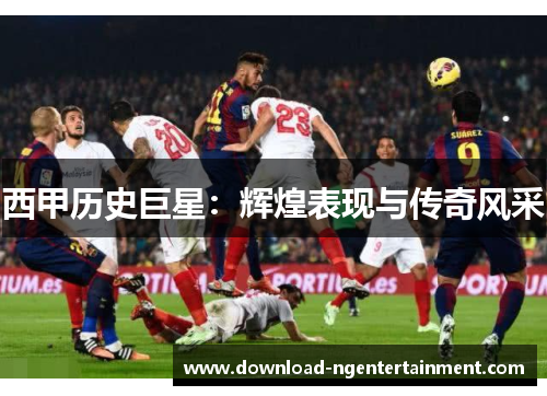 西甲历史巨星：辉煌表现与传奇风采