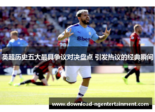 英超历史五大最具争议对决盘点 引发热议的经典瞬间