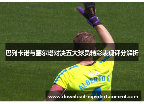 巴列卡诺与塞尔塔对决五大球员精彩表现评分解析