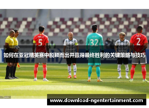 如何在亚冠精英赛中脱颖而出并赢得最终胜利的关键策略与技巧