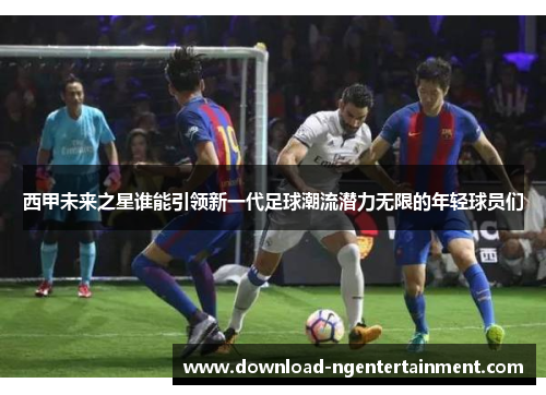 西甲未来之星谁能引领新一代足球潮流潜力无限的年轻球员们