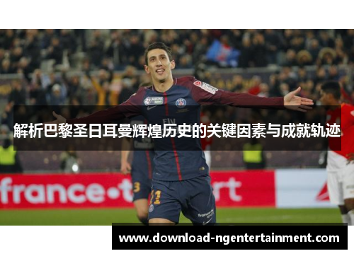解析巴黎圣日耳曼辉煌历史的关键因素与成就轨迹
