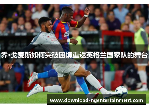 乔·戈麦斯如何突破困境重返英格兰国家队的舞台