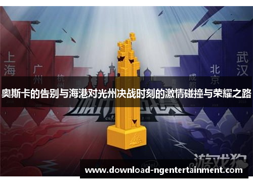 奥斯卡的告别与海港对光州决战时刻的激情碰撞与荣耀之路