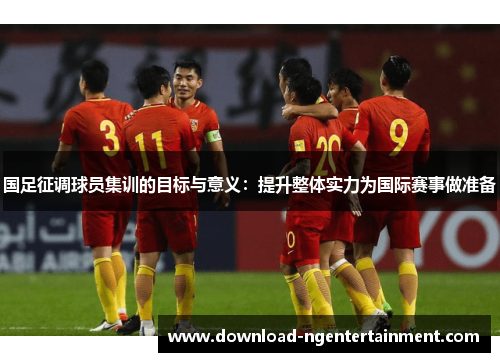 国足征调球员集训的目标与意义：提升整体实力为国际赛事做准备