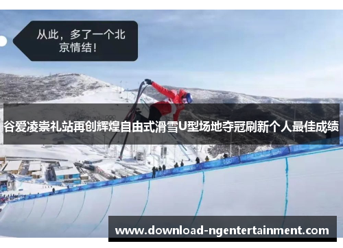 谷爱凌崇礼站再创辉煌自由式滑雪U型场地夺冠刷新个人最佳成绩