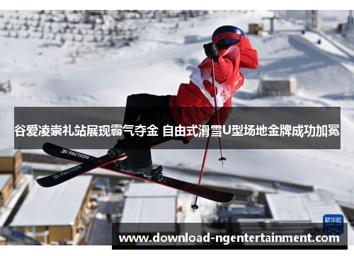 谷爱凌崇礼站展现霸气夺金 自由式滑雪U型场地金牌成功加冕