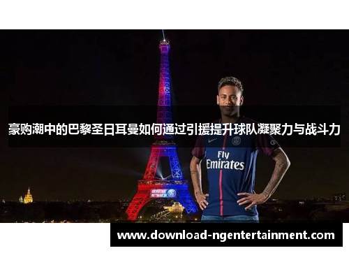 豪购潮中的巴黎圣日耳曼如何通过引援提升球队凝聚力与战斗力