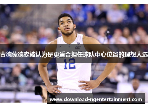 古德蒙德森被认为是更适合担任球队中心位置的理想人选