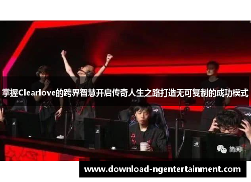 掌握Clearlove的跨界智慧开启传奇人生之路打造无可复制的成功模式