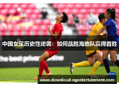 中国女足历史性逆袭：如何战胜海地队赢得首胜