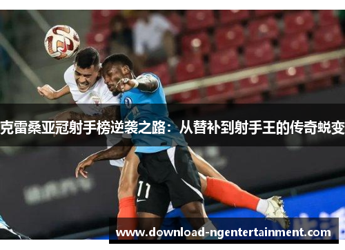 克雷桑亚冠射手榜逆袭之路：从替补到射手王的传奇蜕变