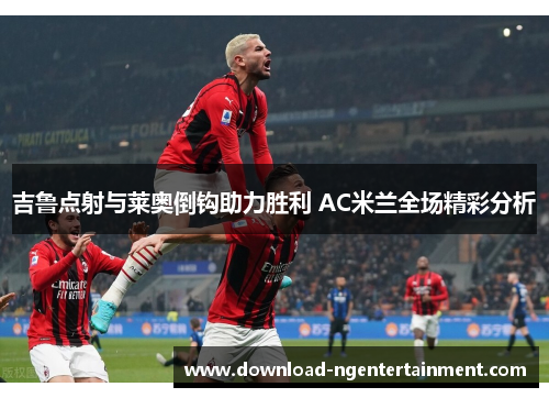 吉鲁点射与莱奥倒钩助力胜利 AC米兰全场精彩分析