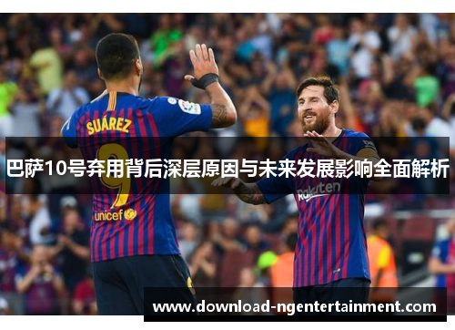巴萨10号弃用背后深层原因与未来发展影响全面解析