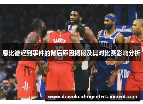恩比德迟到事件的背后原因揭秘及其对比赛影响分析