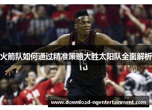 火箭队如何通过精准策略大胜太阳队全面解析