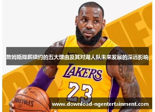 詹姆斯降薪续约的五大理由及其对湖人队未来发展的深远影响