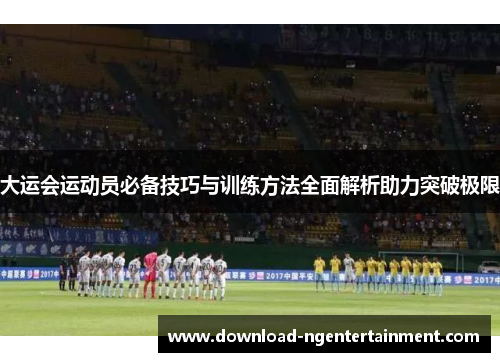 大运会运动员必备技巧与训练方法全面解析助力突破极限
