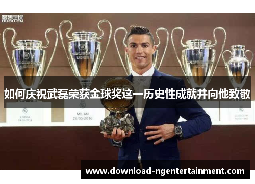如何庆祝武磊荣获金球奖这一历史性成就并向他致敬