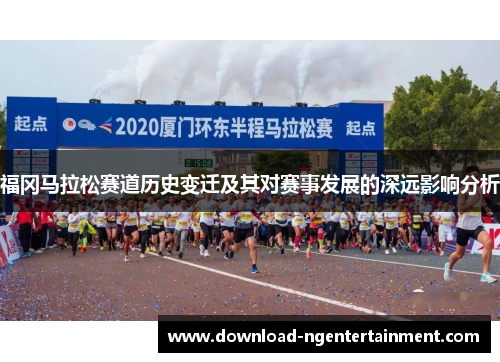 福冈马拉松赛道历史变迁及其对赛事发展的深远影响分析