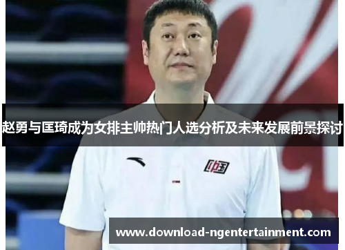 赵勇与匡琦成为女排主帅热门人选分析及未来发展前景探讨