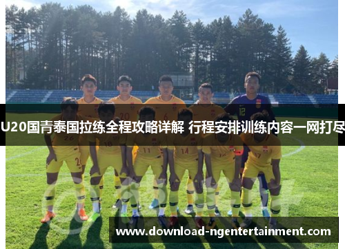 U20国青泰国拉练全程攻略详解 行程安排训练内容一网打尽