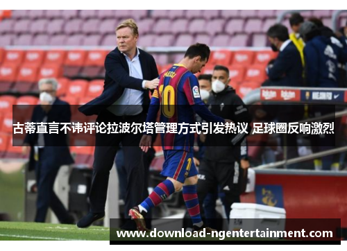 古蒂直言不讳评论拉波尔塔管理方式引发热议 足球圈反响激烈