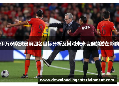 伊万观察球员前四名目标分析及其对未来表现的潜在影响