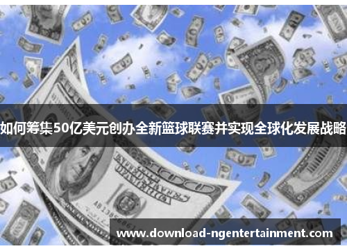 如何筹集50亿美元创办全新篮球联赛并实现全球化发展战略