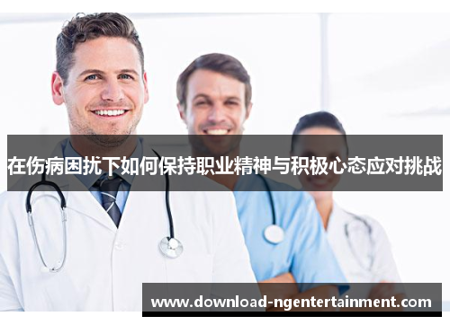 在伤病困扰下如何保持职业精神与积极心态应对挑战