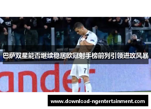 巴萨双星能否继续稳居欧冠射手榜前列引领进攻风暴