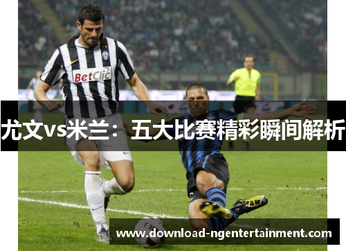 尤文vs米兰：五大比赛精彩瞬间解析