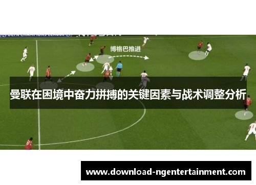 曼联在困境中奋力拼搏的关键因素与战术调整分析