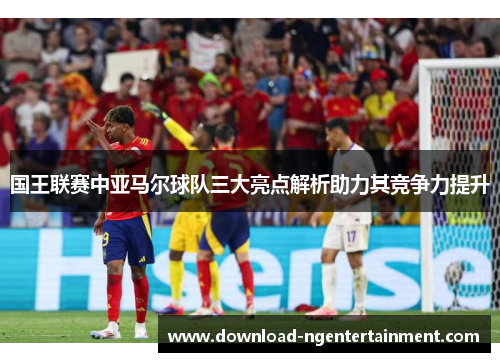 国王联赛中亚马尔球队三大亮点解析助力其竞争力提升