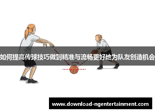 如何提高传球技巧做到精准与流畅更好地为队友创造机会