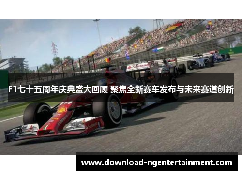 F1七十五周年庆典盛大回顾 聚焦全新赛车发布与未来赛道创新