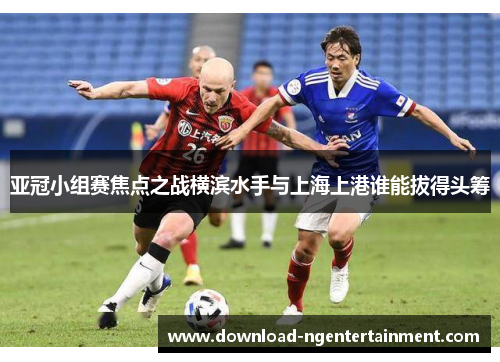 亚冠小组赛焦点之战横滨水手与上海上港谁能拔得头筹