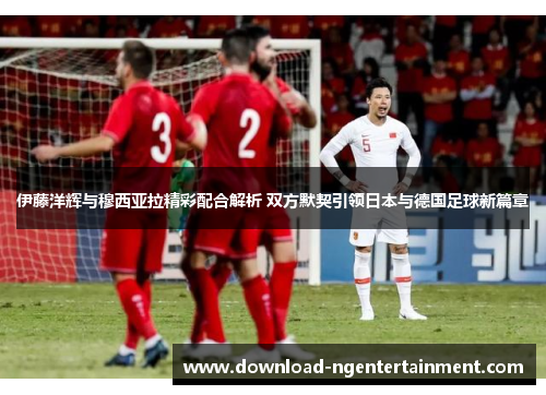 伊藤洋辉与穆西亚拉精彩配合解析 双方默契引领日本与德国足球新篇章