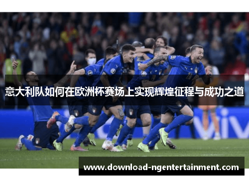 意大利队如何在欧洲杯赛场上实现辉煌征程与成功之道