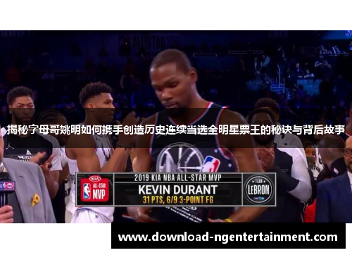 揭秘字母哥姚明如何携手创造历史连续当选全明星票王的秘诀与背后故事